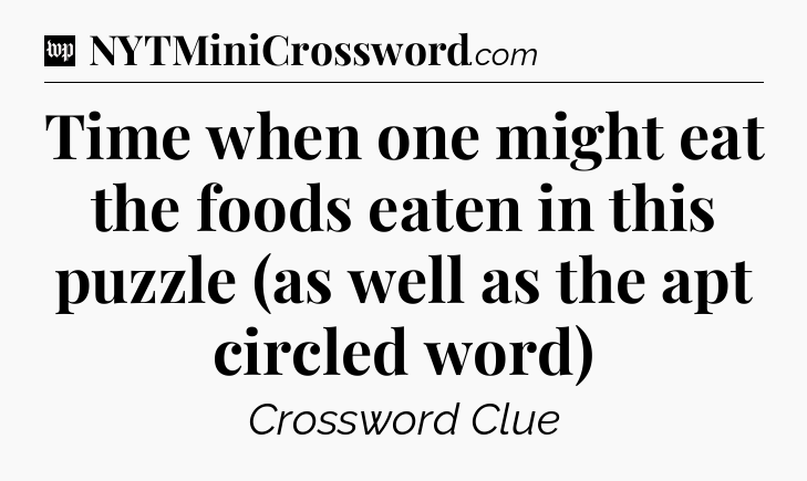 Time when one might eat the foods eaten in this puzzle (as well as the apt circled word) Crossword Clue