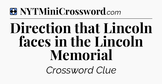 Solution: Direction that Lincoln faces in the Lincoln Memorial - NYT Mini Crossword