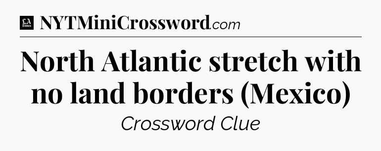 North Atlantic stretch with no land borders (Mexico) - LA Times Crossword