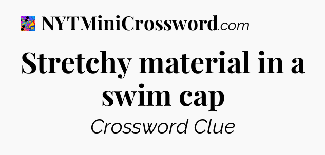 Stretchy material in a swim cap Crossword Clue