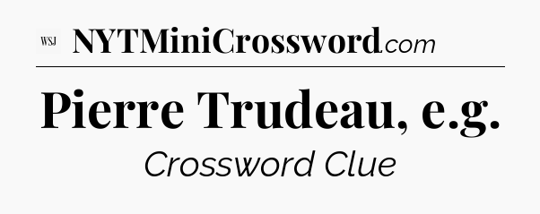Pierre Trudeau, e.g - WSJ Crossword