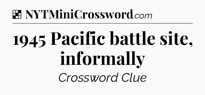 Solution: 1945 Pacific battle site, informally - NYT Crossword
