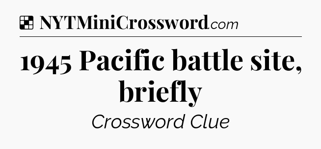 Solution: 1945 Pacific battle site, briefly - NYT Crossword
