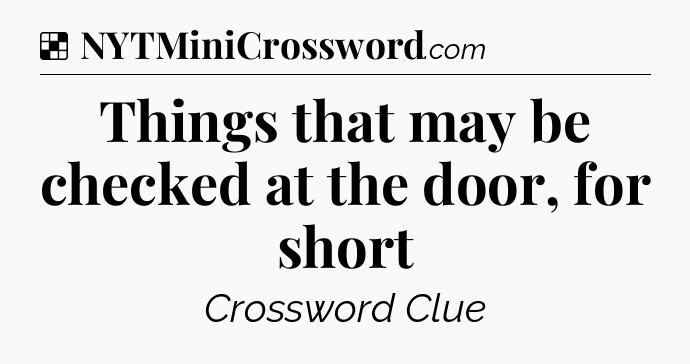 Solution: Things that may be checked at the door, for short - NYT Crossword