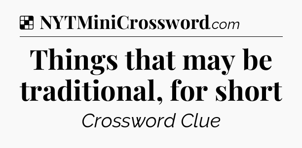 Solution: Things that may be traditional, for short - NYT Crossword