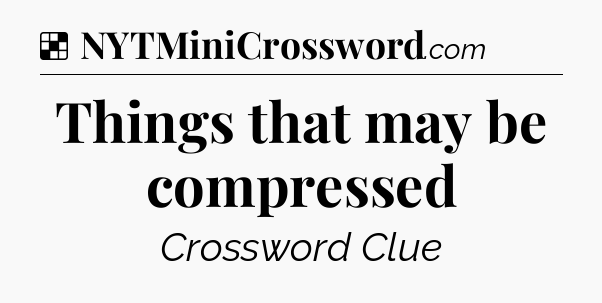 Solution: Things that may be compressed - NYT Crossword