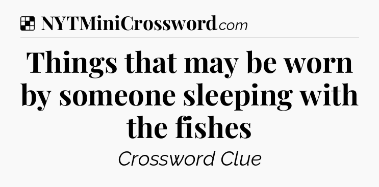 Solution: Things that may be worn by someone sleeping with the fishes - NYT Crossword