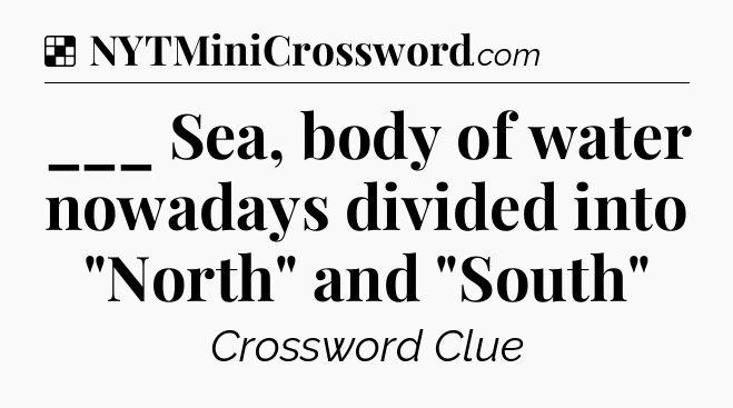 Solution: ___ Sea, body of water nowadays divided into 