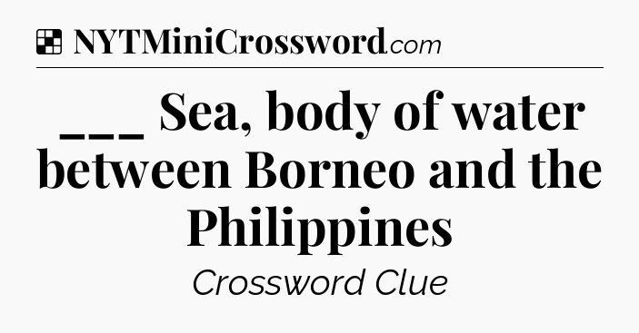 Solution: ___ Sea, body of water between Borneo and the Philippines - NYT Crossword