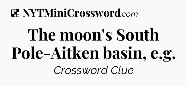 Solution: The moon's South Pole-Aitken basin, e.g - NYT Crossword