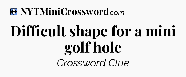 Solution: Difficult shape for a mini golf hole - NYT Mini Crossword