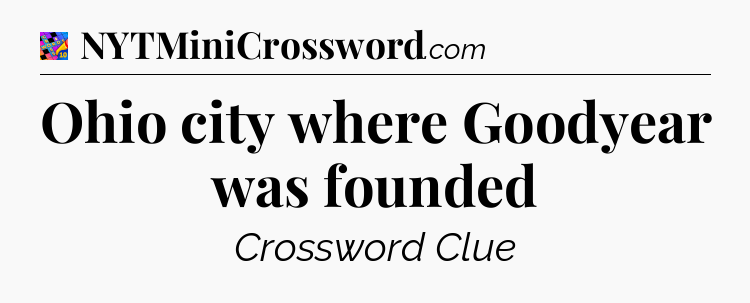 Ohio city where Goodyear was founded Crossword Clue