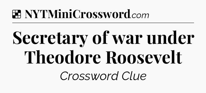 Solution: Secretary of war under Theodore Roosevelt - NYT Crossword
