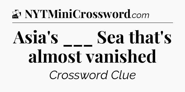 Asia's ___ Sea that's almost vanished - Daily Themed Classic Crossword