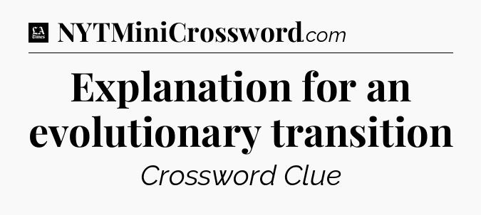 Explanation for an evolutionary transition - LA Times Crossword