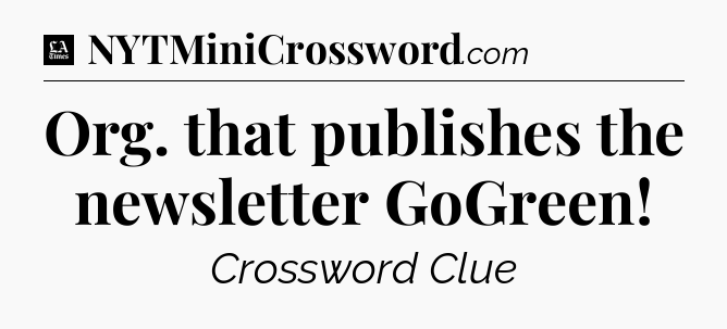 Org. that publishes the newsletter GoGreen - LA Times Crossword