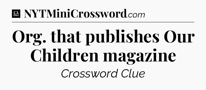 Org. that publishes Our Children magazine - LA Times Crossword