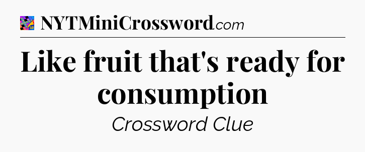 Like fruit that's ready for consumption Crossword Clue