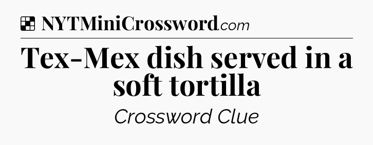 Solution: Tex-Mex dish served in a soft tortilla - NYT Crossword