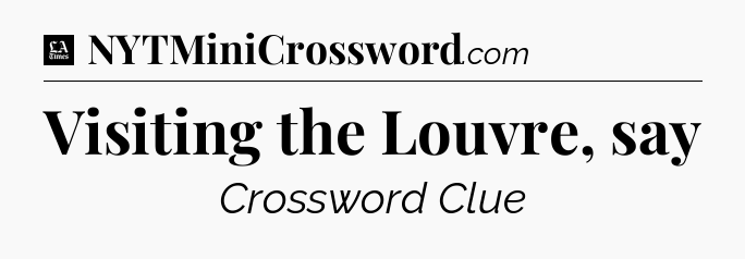 Visiting the Louvre, say - LA Times Crossword