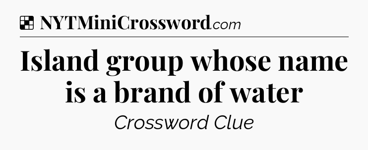 Solution: Island group whose name is a brand of water - NYT Crossword