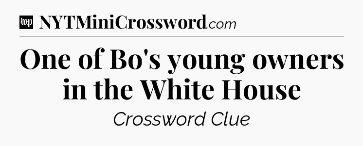 One of Bo's young owners in the White House Crossword Clue
