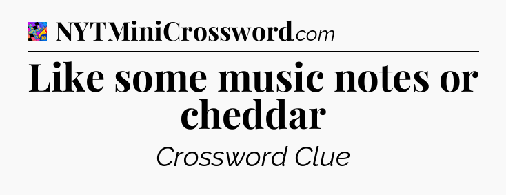 Like some music notes or cheddar Crossword Clue