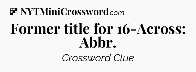 Solution: Former title for 16-Across: Abbr - NYT Crossword