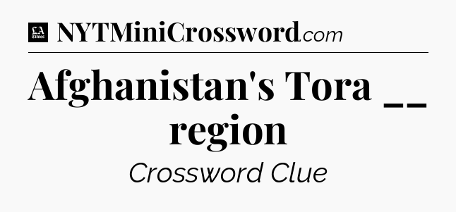 Afghanistan's Tora __ region - LA Times Crossword