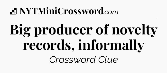 Solution: Big producer of novelty records, informally - NYT Crossword