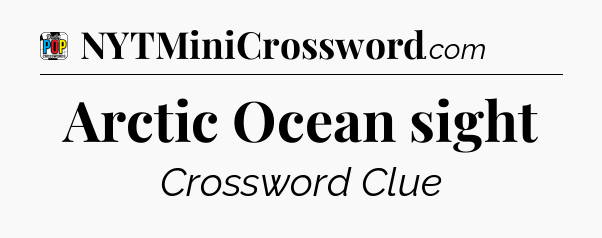 Arctic Ocean sight Crossword Clue