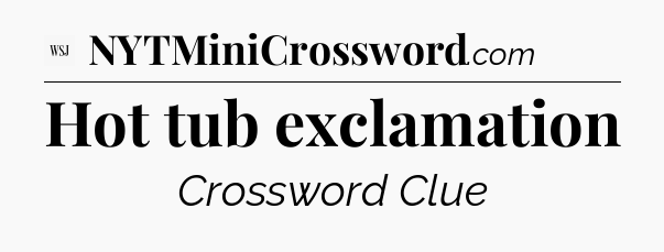 Hot tub exclamation - WSJ Crossword