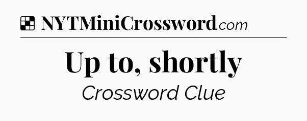 Solution: Up to, shortly - NYT Crossword