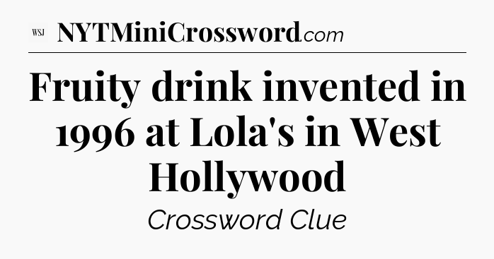 Fruity drink invented in 1996 at Lola's in West Hollywood - WSJ Crossword