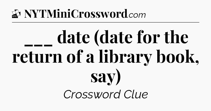 ___ date (date for the return of a library book, say) - Daily Themed Classic Crossword