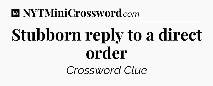 Stubborn reply to a direct order - LA Times Crossword