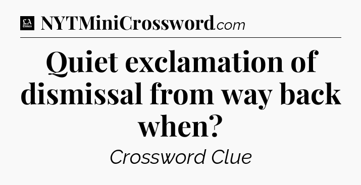 Quiet exclamation of dismissal from way back when - LA Times Crossword