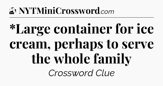 *Large container for ice cream, perhaps to serve the whole family - Daily Themed Classic Crossword