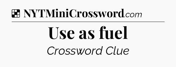 Solution: Use as fuel - NYT Crossword