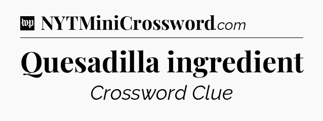 Quesadilla ingredient Crossword Clue