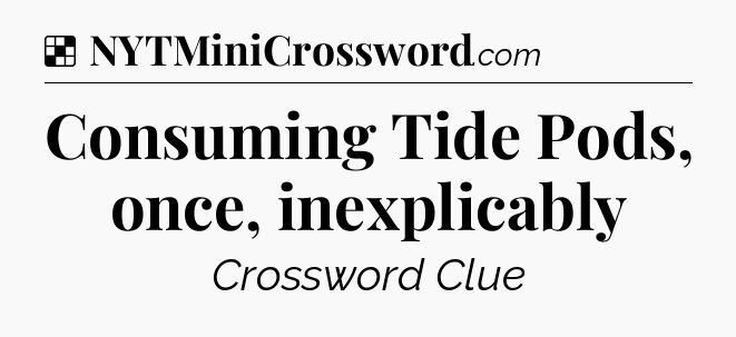 Solution: Consuming Tide Pods, once, inexplicably - NYT Crossword