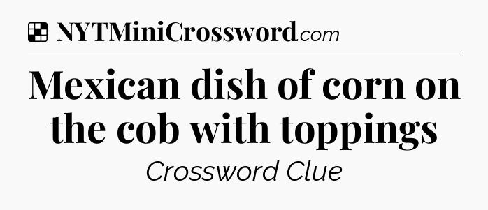 Solution: Mexican dish of corn on the cob with toppings - NYT Crossword