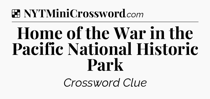 Solution: Home of the War in the Pacific National Historic Park - NYT Crossword