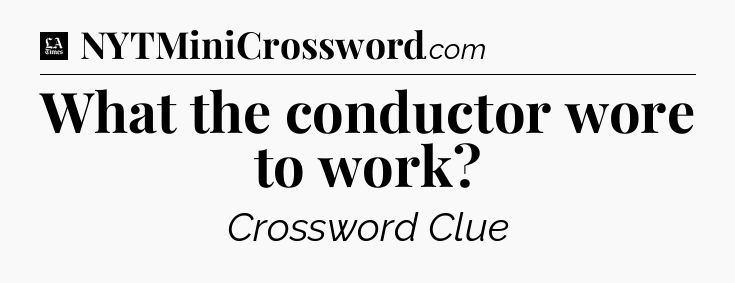 What the conductor wore to work - LA Times Crossword