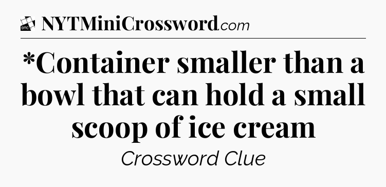 *Container smaller than a bowl that can hold a small scoop of ice cream - Daily Themed Classic Crossword
