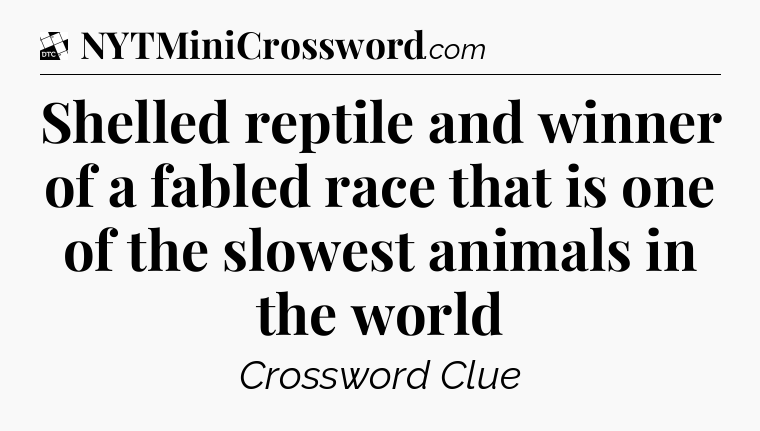 Shelled reptile and winner of a fabled race that is one of the slowest animals in the world - Daily Themed Classic Crossword
