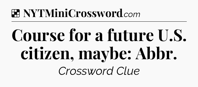 Solution: Course for a future U.S. citizen, maybe: Abbr - NYT Crossword