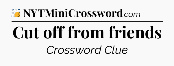 Cut off from friends - 7 Little Words