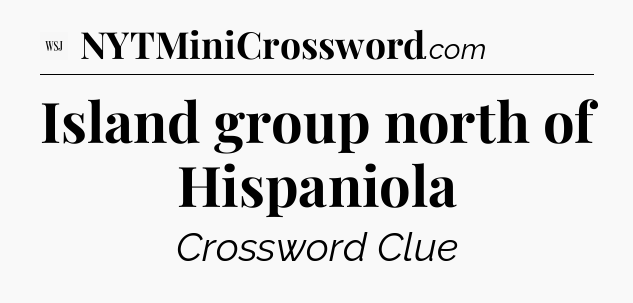 Island group north of Hispaniola - WSJ Crossword