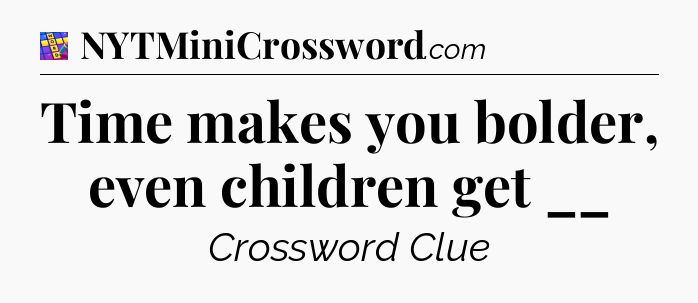 Time makes you bolder, even children get __ Codycross